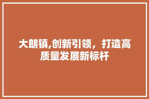 大朗镇,创新引领，打造高质量发展新标杆 大朗镇,创新引领，打造高质量发展新标杆 必应SEO