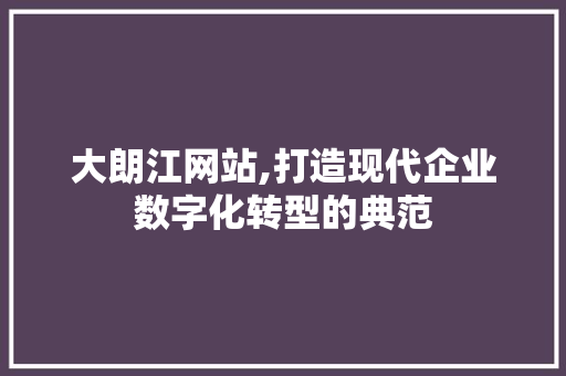 大朗江网站,打造现代企业数字化转型的典范 大朗江网站,打造现代企业数字化转型的典范 SEO关键词
