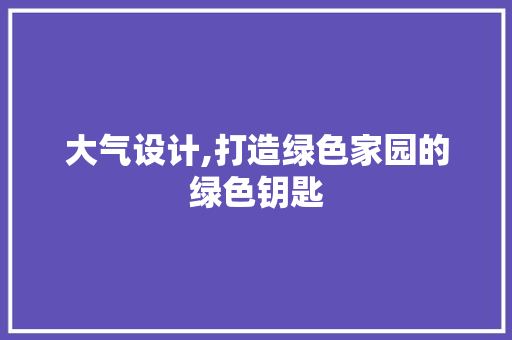 大气设计,打造绿色家园的绿色钥匙 大气设计,打造绿色家园的绿色钥匙 SEO关键词