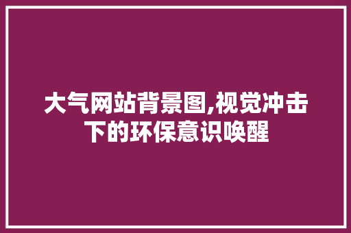 大气网站背景图,视觉冲击下的环保意识唤醒 大气网站背景图,视觉冲击下的环保意识唤醒 百度SEO