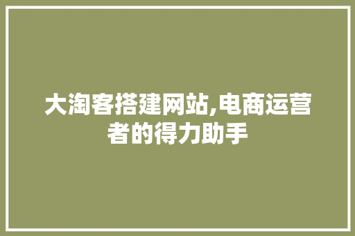 大淘客搭建网站,电商运营者的得力助手 大淘客搭建网站,电商运营者的得力助手 神马SEO
