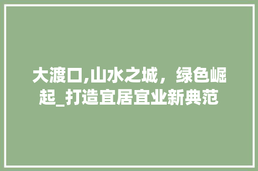 大渡口,山水之城，绿色崛起_打造宜居宜业新典范 大渡口,山水之城，绿色崛起_打造宜居宜业新典范 百度SEO