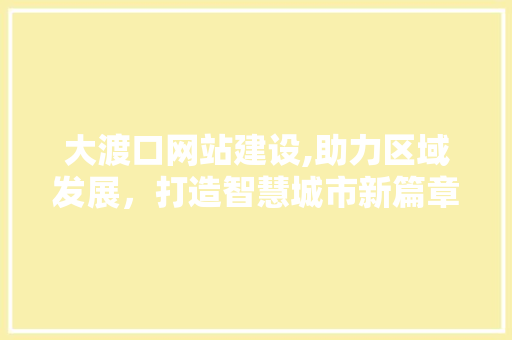 大渡口网站建设,助力区域发展，打造智慧城市新篇章 大渡口网站建设,助力区域发展，打造智慧城市新篇章 SEO关键词