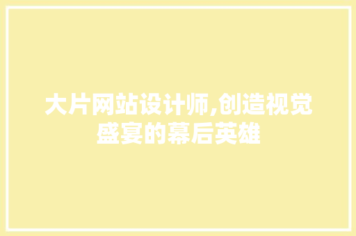 大片网站设计师,创造视觉盛宴的幕后英雄 大片网站设计师,创造视觉盛宴的幕后英雄 SEO关键词
