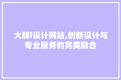 大牌i设计网站,创新设计与专业服务的完美融合 大牌i设计网站,创新设计与专业服务的完美融合 百度SEO