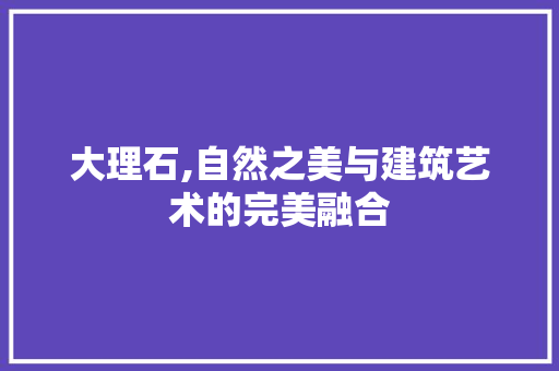 大理石,自然之美与建筑艺术的完美融合 大理石,自然之美与建筑艺术的完美融合 百度SEO