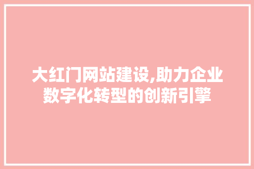 大红门网站建设,助力企业数字化转型的创新引擎