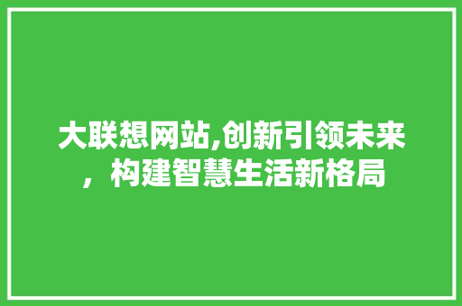 大联想网站,创新引领未来，构建智慧生活新格局 大联想网站,创新引领未来，构建智慧生活新格局 网站建设公司