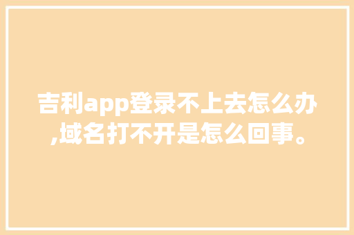 吉利app登录不上去怎么办,域名打不开是怎么回事。