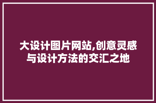 大设计图片网站,创意灵感与设计方法的交汇之地 大设计图片网站,创意灵感与设计方法的交汇之地 必应SEO