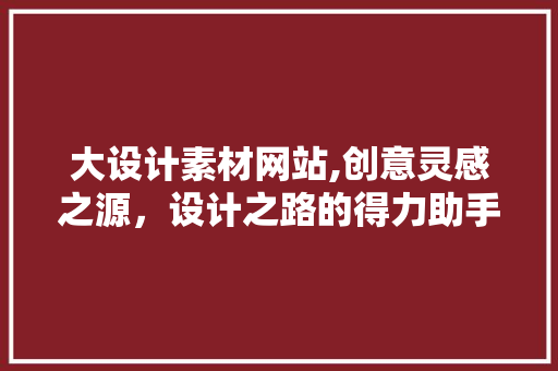 大设计素材网站,创意灵感之源，设计之路的得力助手 大设计素材网站,创意灵感之源，设计之路的得力助手 网站建设公司
