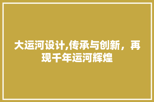 大运河设计,传承与创新，再现千年运河辉煌 大运河设计,传承与创新，再现千年运河辉煌 网站建设公司