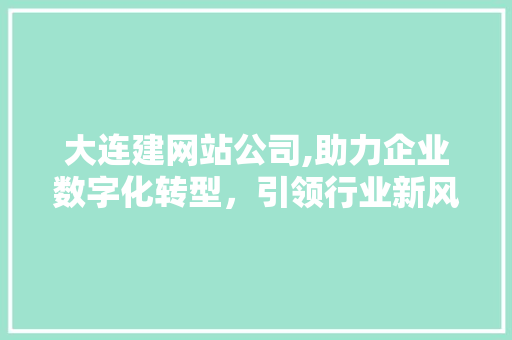 大连建网站公司,助力企业数字化转型，引领行业新风尚 大连建网站公司,助力企业数字化转型，引领行业新风尚 网站建设公司