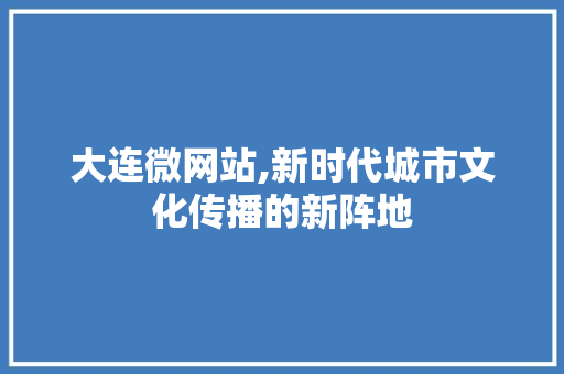 大连微网站,新时代城市文化传播的新阵地 大连微网站,新时代城市文化传播的新阵地 网站建设公司
