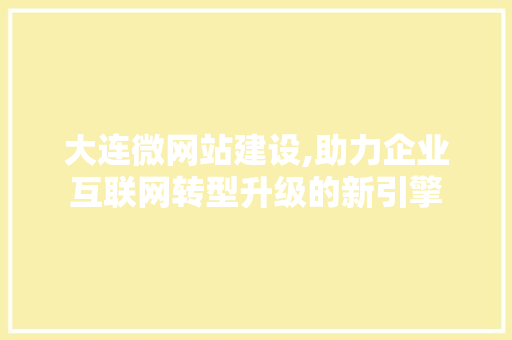 大连微网站建设,助力企业互联网转型升级的新引擎 大连微网站建设,助力企业互联网转型升级的新引擎 必应SEO