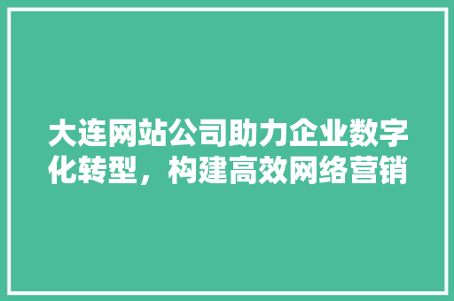 大连网站公司助力企业数字化转型，构建高效网络营销新格局 大连网站公司助力企业数字化转型，构建高效网络营销新格局 百度SEO