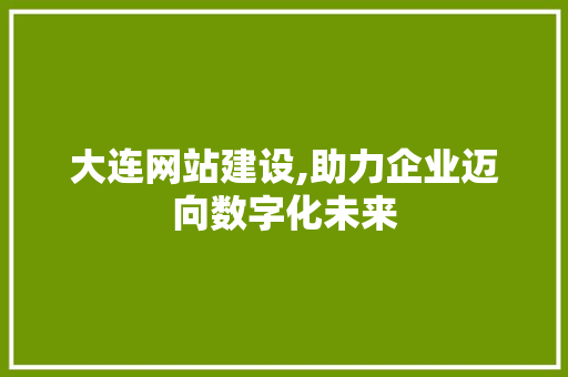 大连网站建设,助力企业迈向数字化未来 大连网站建设,助力企业迈向数字化未来 SEO关键词