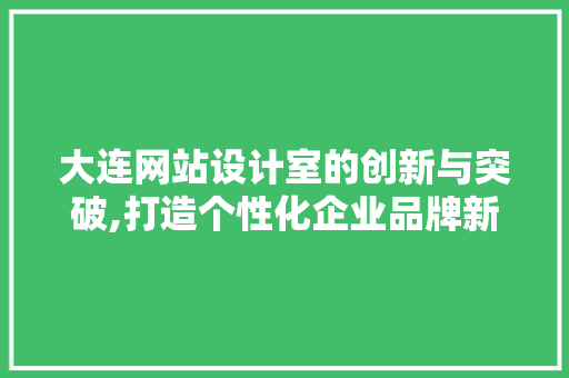 大连网站设计室的创新与突破,打造个性化企业品牌新形象 大连网站设计室的创新与突破,打造个性化企业品牌新形象 必应SEO