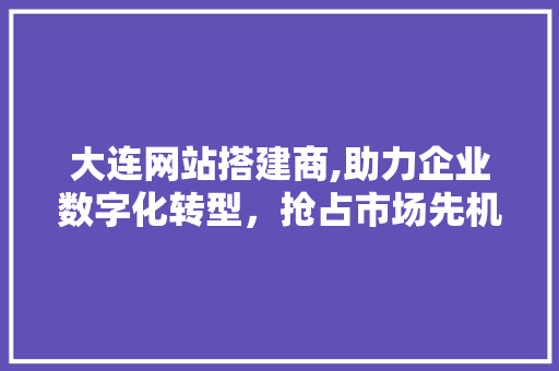 大连网站搭建商,助力企业数字化转型，抢占市场先机 大连网站搭建商,助力企业数字化转型，抢占市场先机 SEO关键词