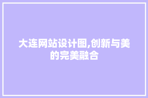 大连网站设计图,创新与美的完美融合 大连网站设计图,创新与美的完美融合 必应SEO