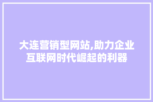 大连营销型网站,助力企业互联网时代崛起的利器