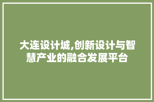 大连设计城,创新设计与智慧产业的融合发展平台 大连设计城,创新设计与智慧产业的融合发展平台 网站建设公司