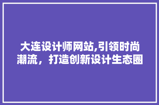 大连设计师网站,引领时尚潮流，打造创新设计生态圈 大连设计师网站,引领时尚潮流，打造创新设计生态圈 SEO关键词