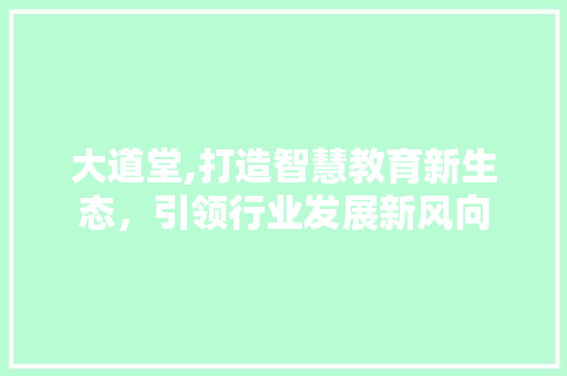 大道堂,打造智慧教育新生态，引领行业发展新风向 大道堂,打造智慧教育新生态，引领行业发展新风向 SEO关键词