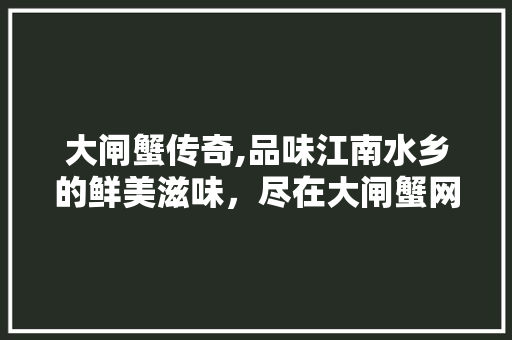 大闸蟹传奇,品味江南水乡的鲜美滋味，尽在大闸蟹网站 大闸蟹传奇,品味江南水乡的鲜美滋味，尽在大闸蟹网站 必应SEO