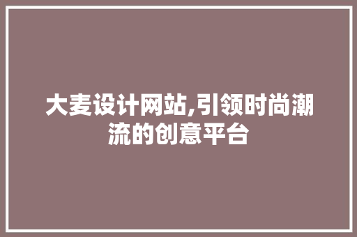 大麦设计网站,引领时尚潮流的创意平台 大麦设计网站,引领时尚潮流的创意平台 网站建设公司