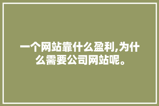 一个网站靠什么盈利,为什么需要公司网站呢。 一个网站靠什么盈利,为什么需要公司网站呢。 神马SEO