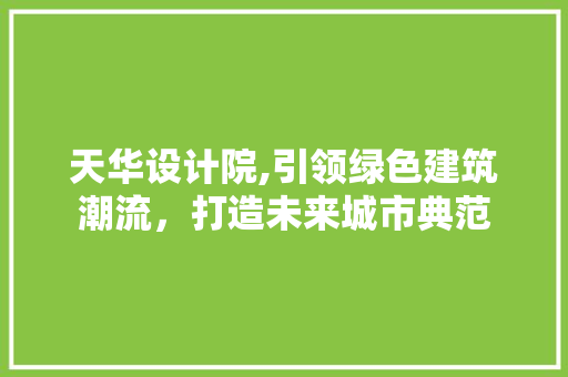 天华设计院,引领绿色建筑潮流，打造未来城市典范 天华设计院,引领绿色建筑潮流，打造未来城市典范 百度SEO