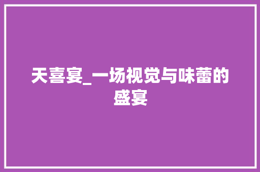 天喜宴_一场视觉与味蕾的盛宴 天喜宴_一场视觉与味蕾的盛宴 必应SEO