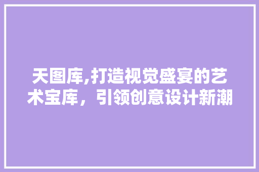 天图库,打造视觉盛宴的艺术宝库，引领创意设计新潮流 天图库,打造视觉盛宴的艺术宝库，引领创意设计新潮流 SEO关键词