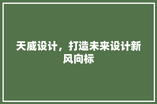 天威设计，打造未来设计新风向标