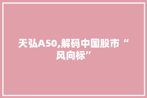 天弘A50,解码中国股市“风向标” 天弘A50,解码中国股市“风向标” 必应SEO