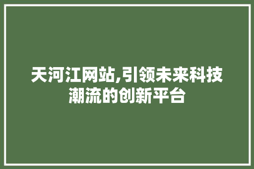 天河江网站,引领未来科技潮流的创新平台 天河江网站,引领未来科技潮流的创新平台 必应SEO