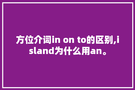 方位介词in on to的区别,island为什么用an。 方位介词in on to的区别,island为什么用an。 SEO关键词