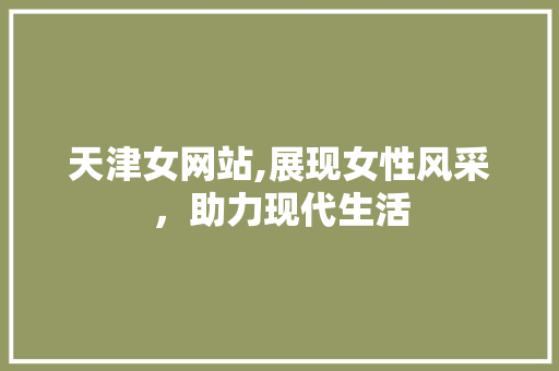 天津女网站,展现女性风采，助力现代生活 天津女网站,展现女性风采，助力现代生活 必应SEO