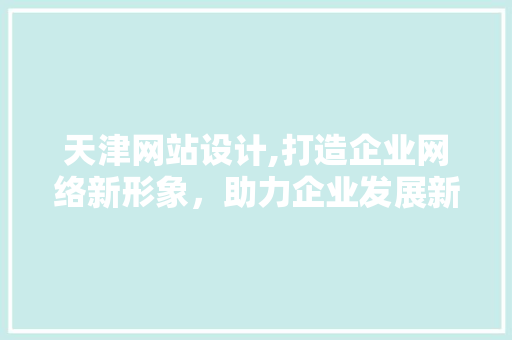 天津网站设计,打造企业网络新形象，助力企业发展新篇章 天津网站设计,打造企业网络新形象，助力企业发展新篇章 百度SEO