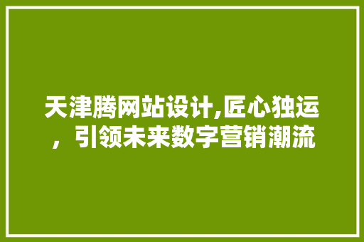 天津腾网站设计,匠心独运，引领未来数字营销潮流 天津腾网站设计,匠心独运，引领未来数字营销潮流 网站建设公司