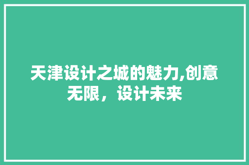 天津设计之城的魅力,创意无限，设计未来 天津设计之城的魅力,创意无限，设计未来 百度SEO