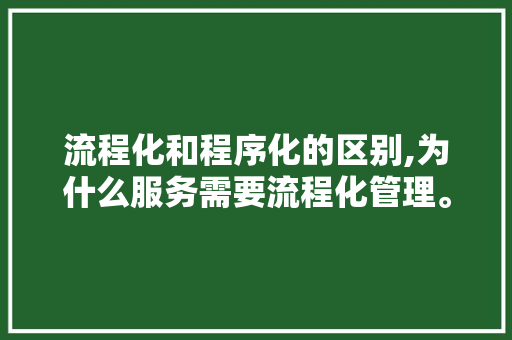 流程化和程序化的区别,为什么服务需要流程化管理。 流程化和程序化的区别,为什么服务需要流程化管理。 神马SEO