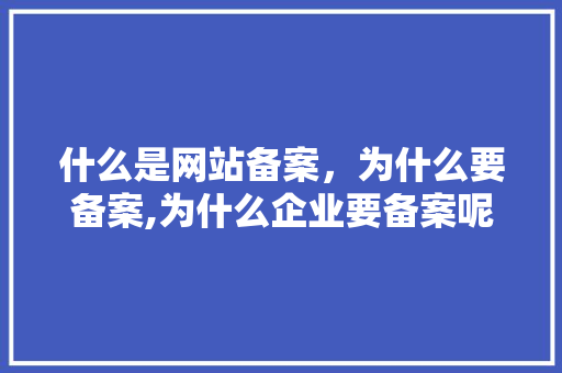 什么是网站备案，为什么要备案,为什么企业要备案呢。 什么是网站备案，为什么要备案,为什么企业要备案呢。 SEO关键词