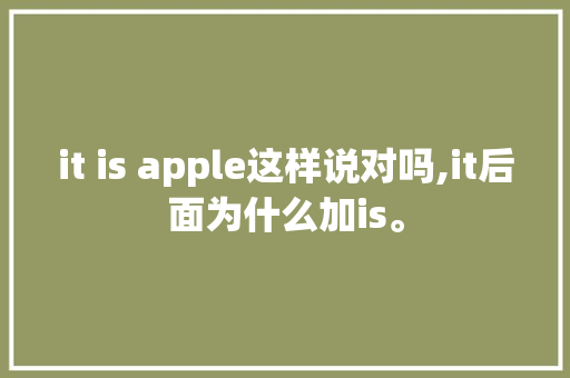 it is apple这样说对吗,it后面为什么加is。 it is apple这样说对吗,it后面为什么加is。 百度SEO