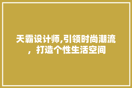 天霸设计师,引领时尚潮流，打造个性生活空间 天霸设计师,引领时尚潮流，打造个性生活空间 百度SEO