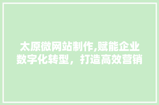 太原微网站制作,赋能企业数字化转型，打造高效营销平台 太原微网站制作,赋能企业数字化转型，打造高效营销平台 百度SEO