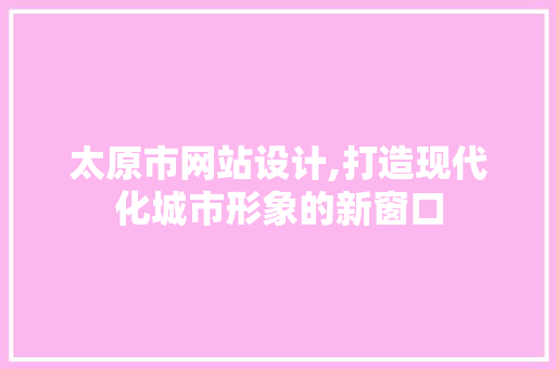 太原市网站设计,打造现代化城市形象的新窗口