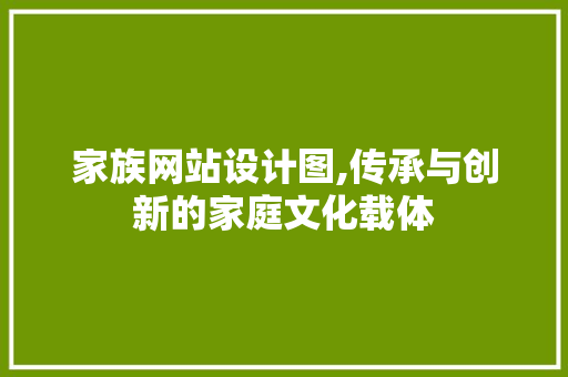 家族网站设计图,传承与创新的家庭文化载体 家族网站设计图,传承与创新的家庭文化载体 百度SEO