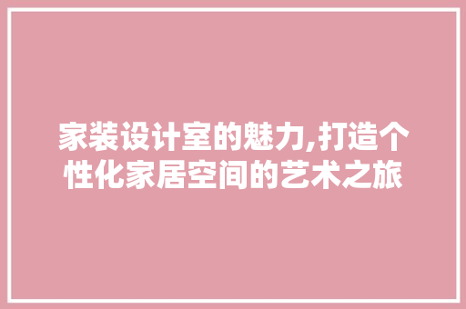 家装设计室的魅力,打造个性化家居空间的艺术之旅 家装设计室的魅力,打造个性化家居空间的艺术之旅 百度SEO